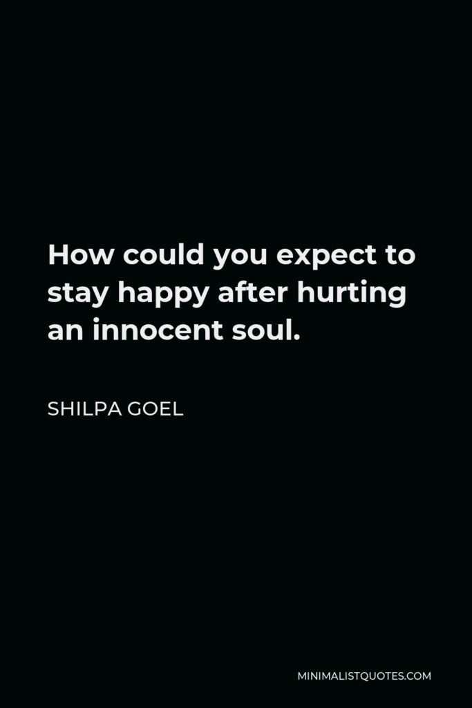 Shilpa Goel Quote - How could you expect to stay happy after hurting an innocent soul.