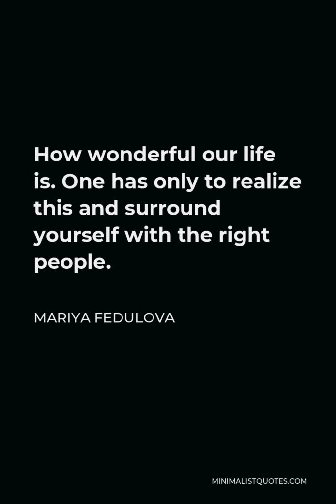 Mariya Fedulova Quote - How wonderful our life is. One has only to realize this and surround yourself with the right people.