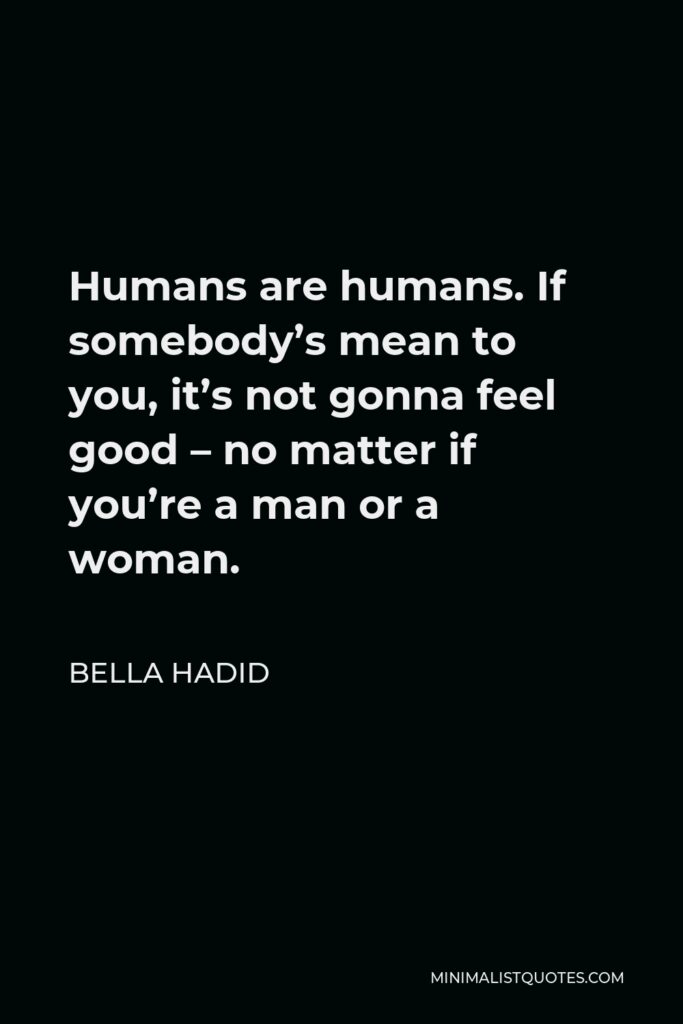 Bella Hadid Quote - Humans are humans. If somebody’s mean to you, it’s not gonna feel good – no matter if you’re a man or a woman.