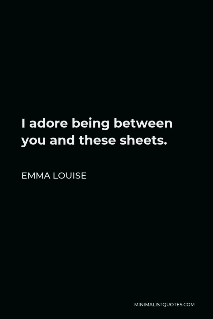 Emma Louise Quote - I adore being between you and these sheets.