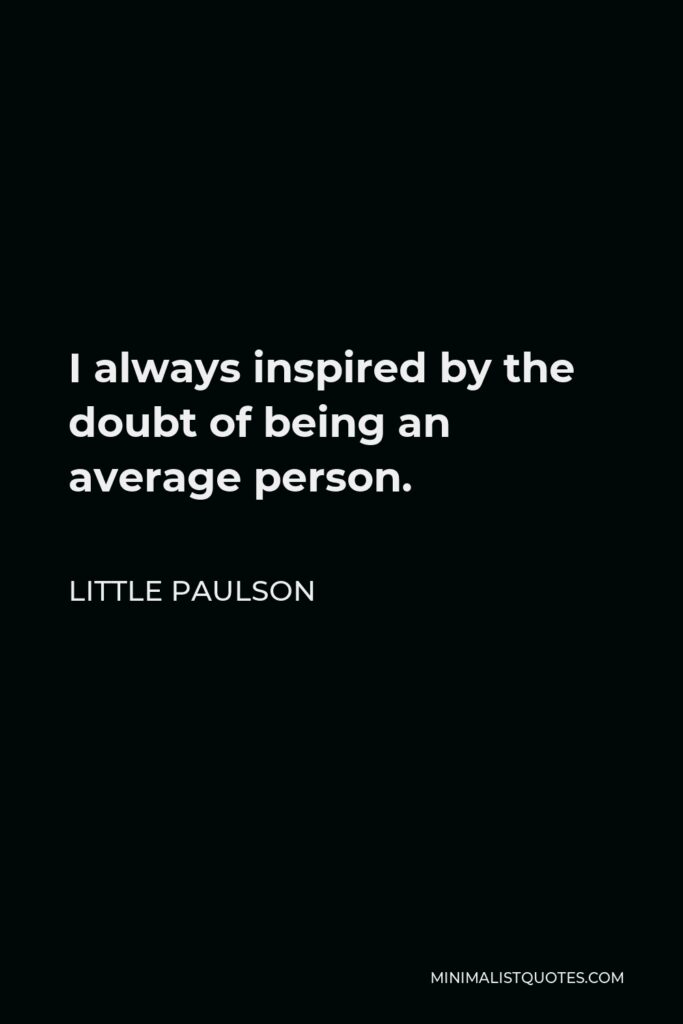 Little Paulson Quote - I always inspired by the doubt of being an average person. 