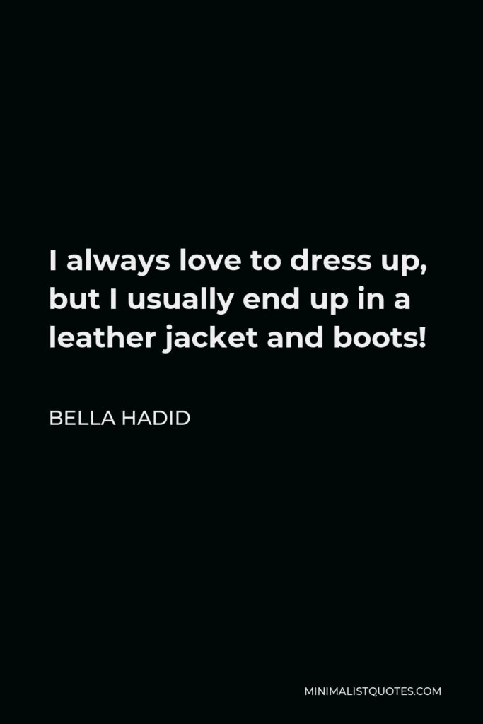 Bella Hadid Quote - I always love to dress up, but I usually end up in a leather jacket and boots!