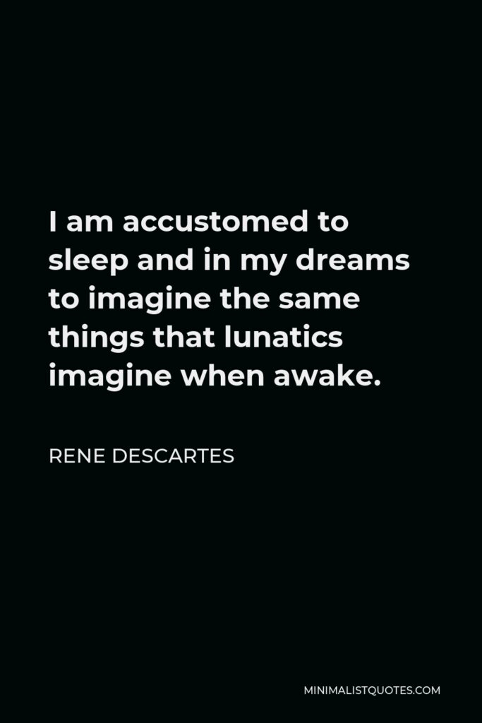 Rene Descartes Quote - I am accustomed to sleep and in my dreams to imagine the same things that lunatics imagine when awake.