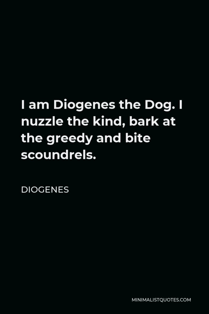 Diogenes Quote - I am Diogenes the Dog. I nuzzle the kind, bark at the greedy and bite scoundrels.