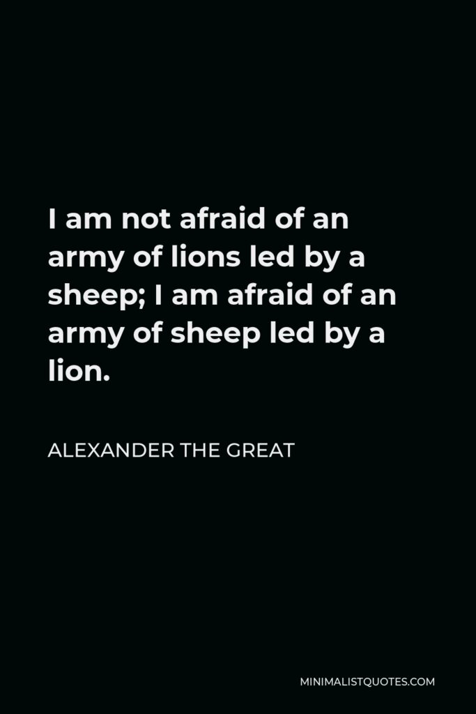 Alexander The Great Quote - I am not afraid of an army of lions led by a sheep; I am afraid of an army of sheep led by a lion.
