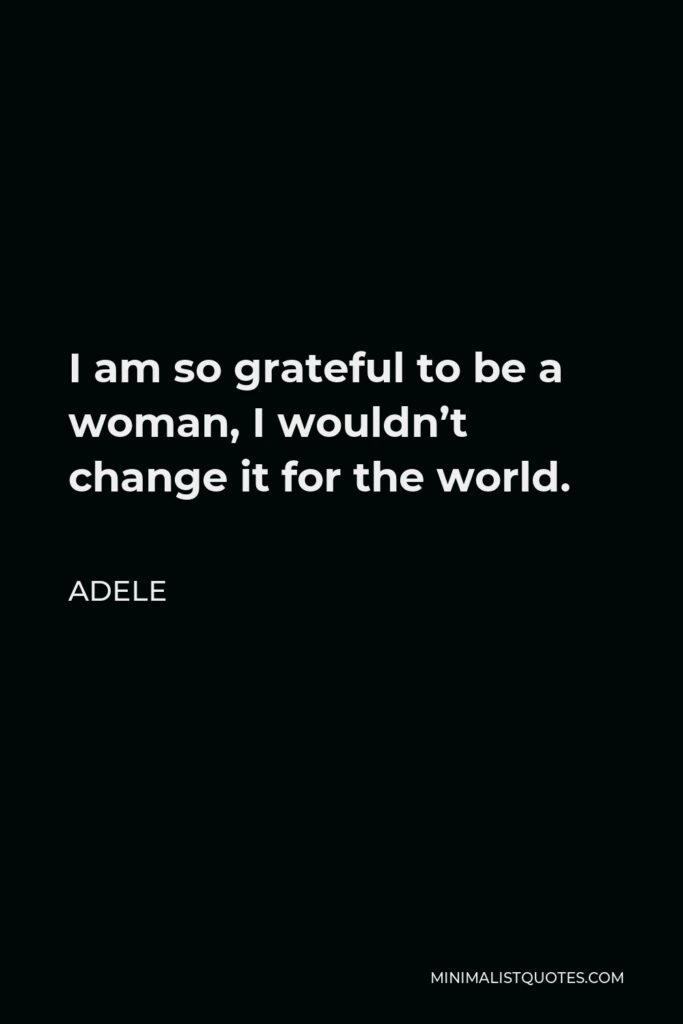 Adele Quote - I am so grateful to be a woman, I wouldn’t change it for the world.