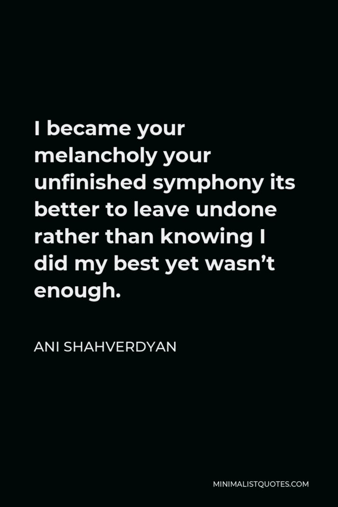 Ani Shahverdyan Quote - I became your melancholy your unfinished symphony its better to leave undone rather than knowing I did my best yet wasn’t enough.