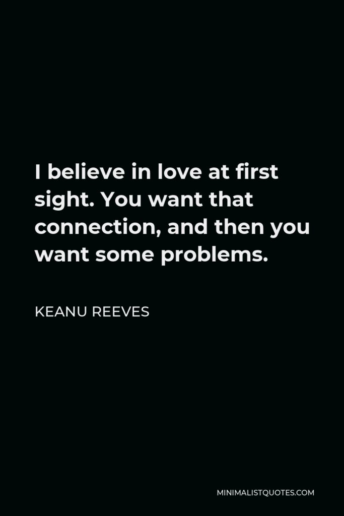 Keanu Reeves Quote - I believe in love at first sight. You want that connection, and then you want some problems.