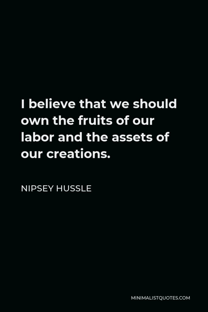 Nipsey Hussle Quote - I believe that we should own the fruits of our labor and the assets of our creations.