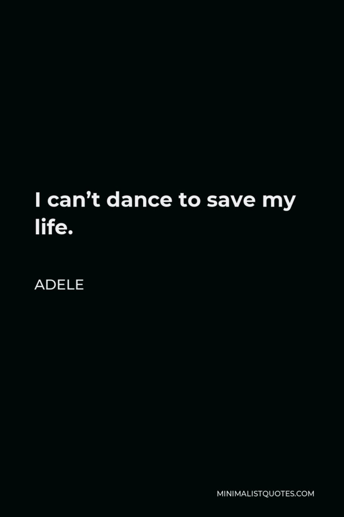 Adele Quote - I can’t dance to save my life.