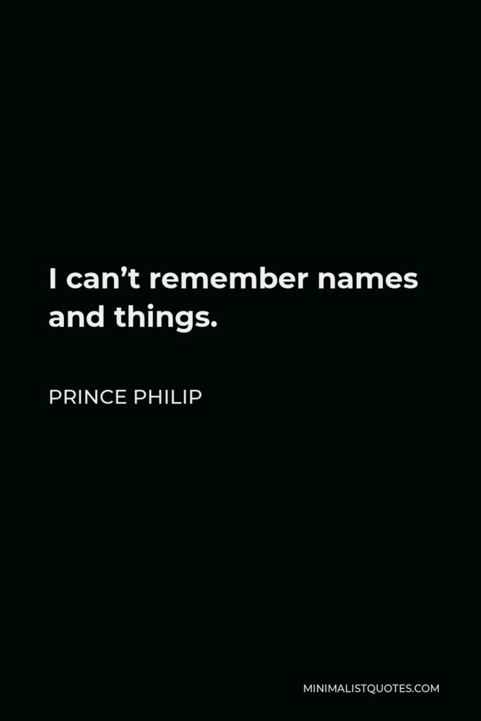 Prince Philip Quote - I can’t remember names and things.