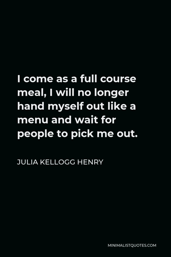 Julia Kellogg Henry Quote - I come as a full course meal, I will no longer hand myself out like a menu and wait for people to pick me out.