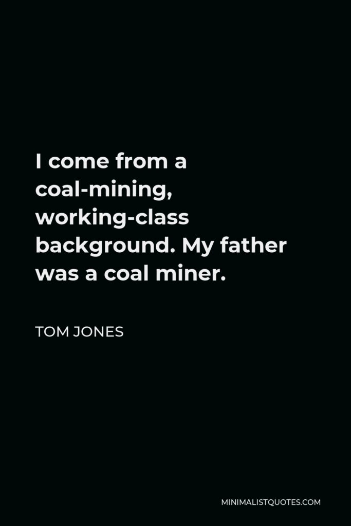 Tom Jones Quote - I come from a coal-mining, working-class background. My father was a coal miner.