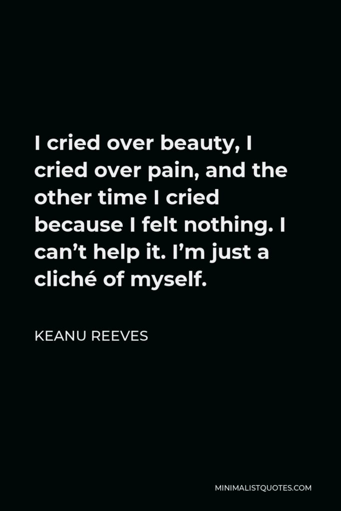 Keanu Reeves Quote - I cried over beauty, I cried over pain, and the other time I cried because I felt nothing. I can’t help it. I’m just a cliché of myself.