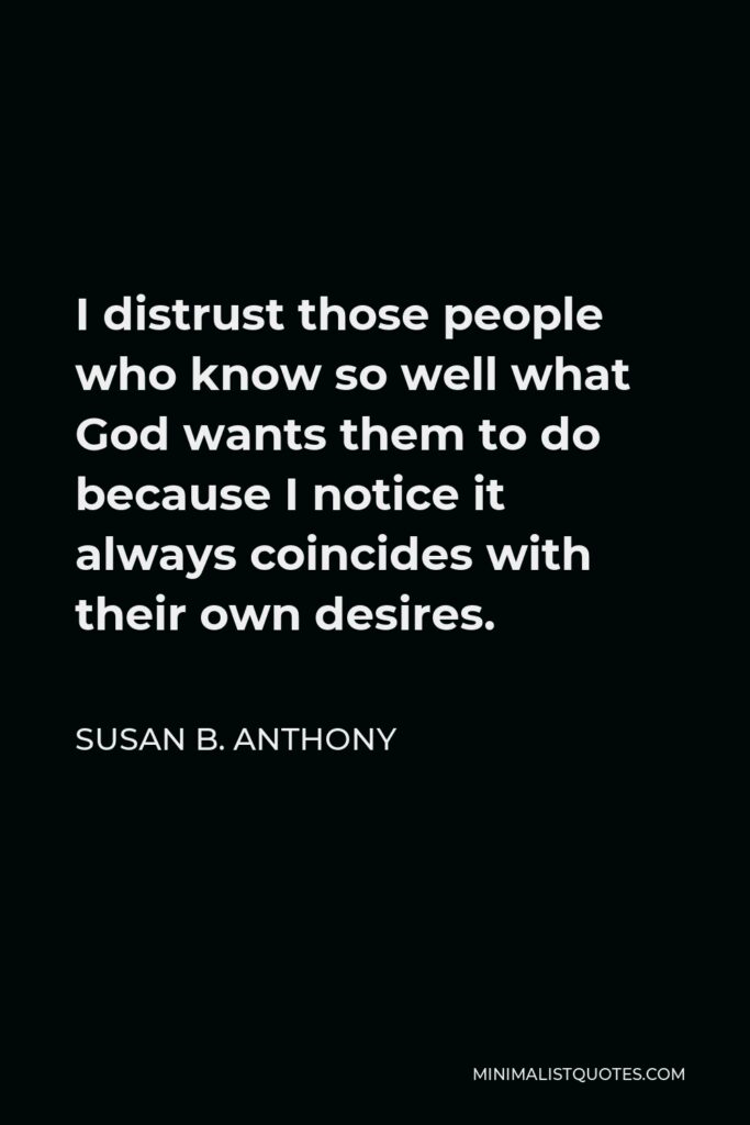 Susan B. Anthony Quote - I distrust those people who know so well what God wants them to do because I notice it always coincides with their own desires.