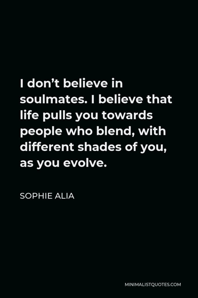 Sophie Alia Quote - I don’t believe in soulmates. I believe that life pulls you towards people who blend, with different shades of you, as you evolve.