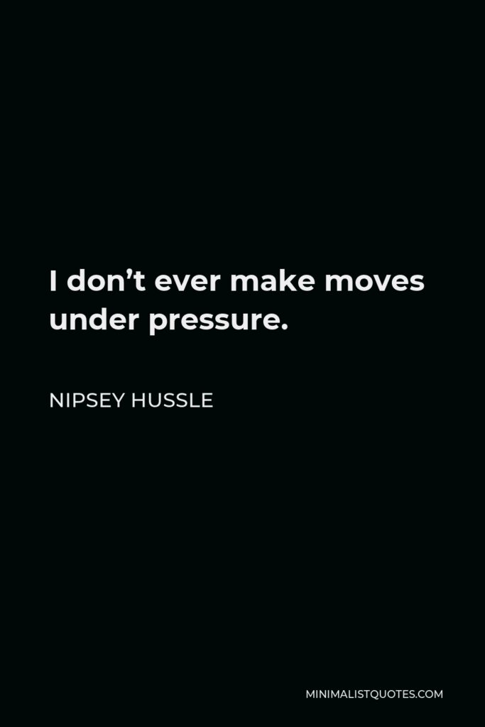 Nipsey Hussle Quote - I don’t ever make moves under pressure.