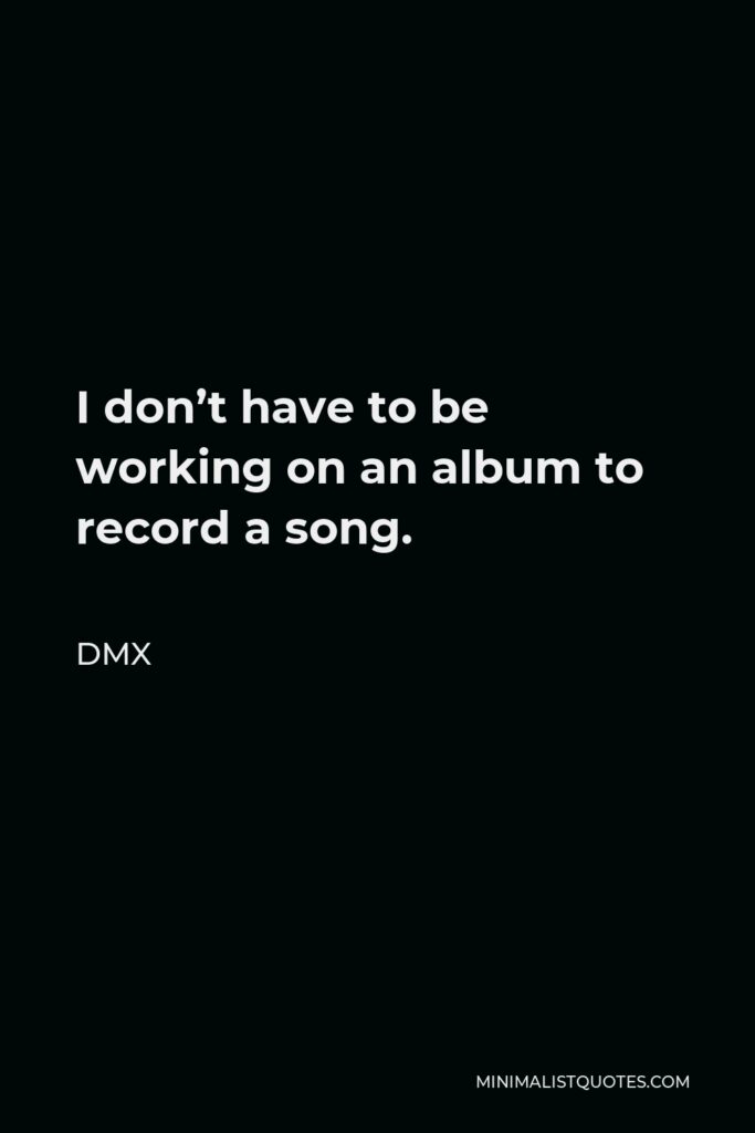 DMX Quote - I don’t have to be working on an album to record a song.