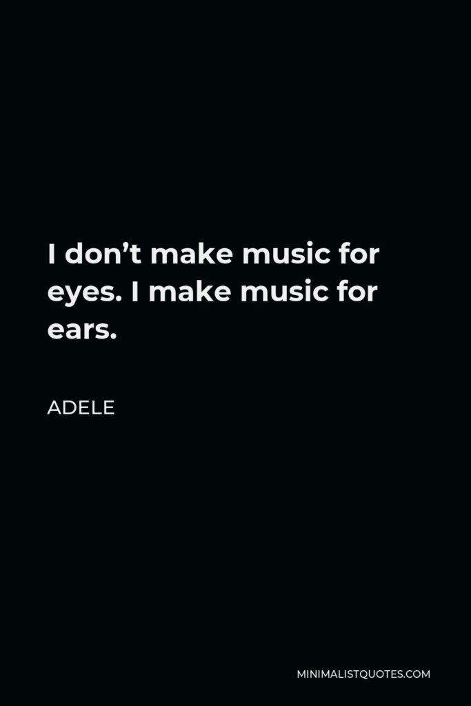 Adele Quote - I don’t make music for eyes. I make music for ears.