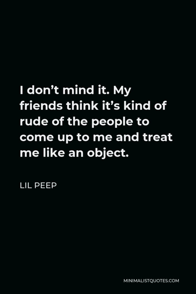 Lil Peep Quote - I don’t mind it. My friends think it’s kind of rude of the people to come up to me and treat me like an object.