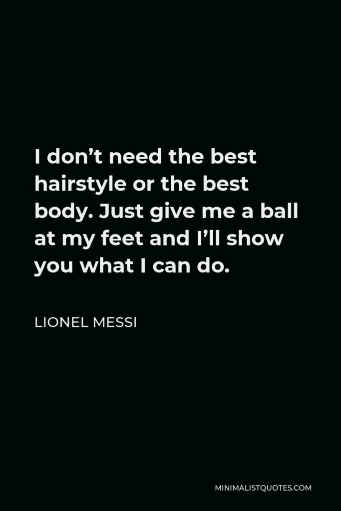 Lionel Messi Quote - I don’t need the best hairstyle or the best body. Just give me a ball at my feet and I’ll show you what I can do.