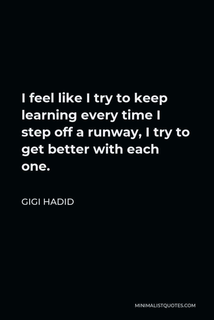 Gigi Hadid Quote - I feel like I try to keep learning every time I step off a runway, I try to get better with each one.