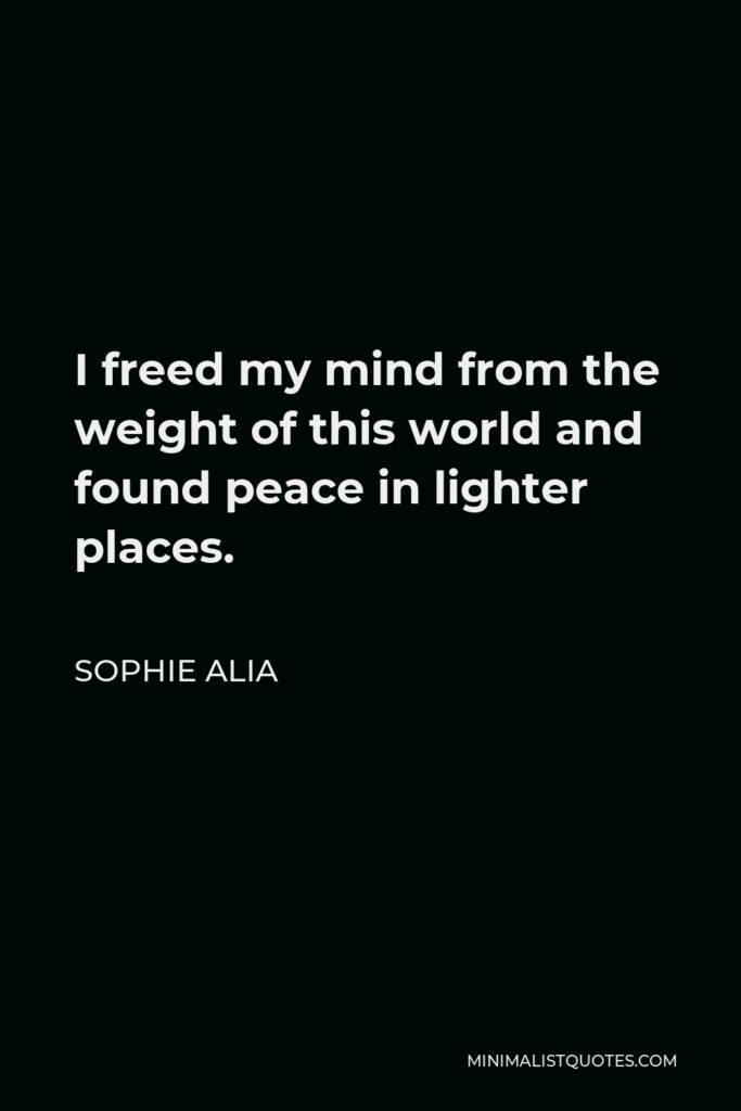 Sophie Alia Quote - I freed my mind from the weight of this world and found peace in lighter places.