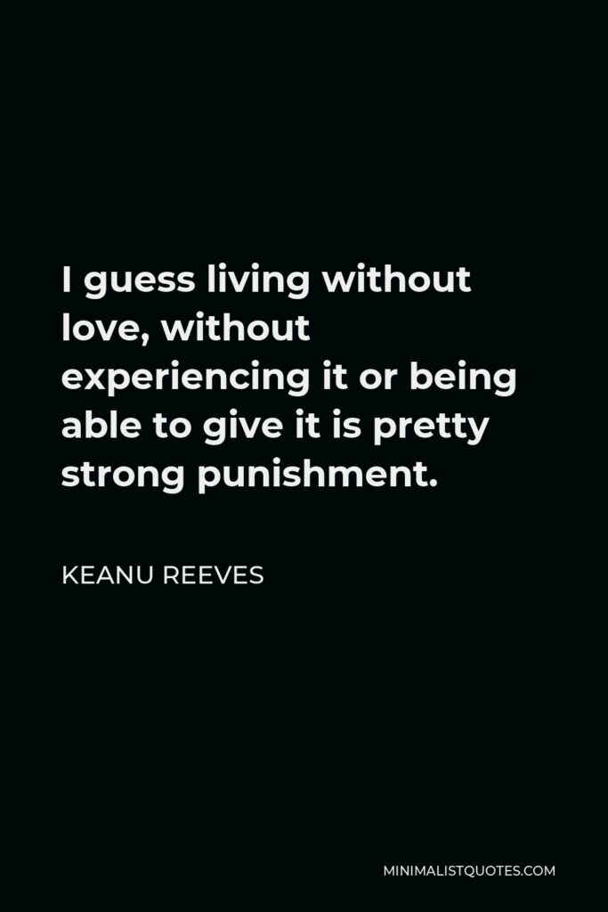 Keanu Reeves Quote - I guess living without love, without experiencing it or being able to give it is pretty strong punishment.