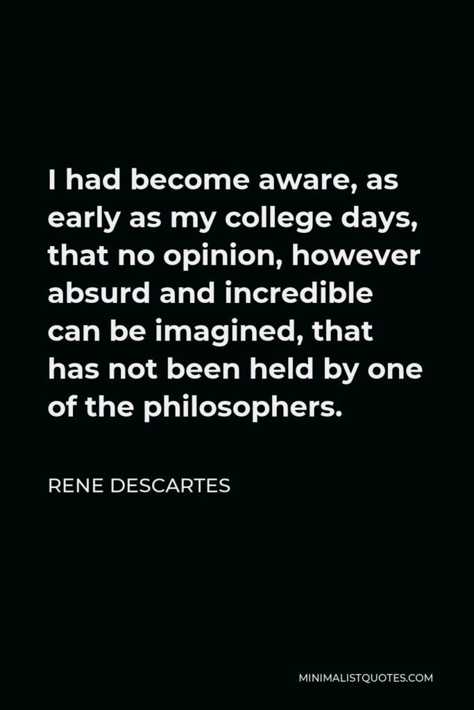 Rene Descartes Quote - I had become aware, as early as my college days, that no opinion, however absurd and incredible can be imagined, that has not been held by one of the philosophers.