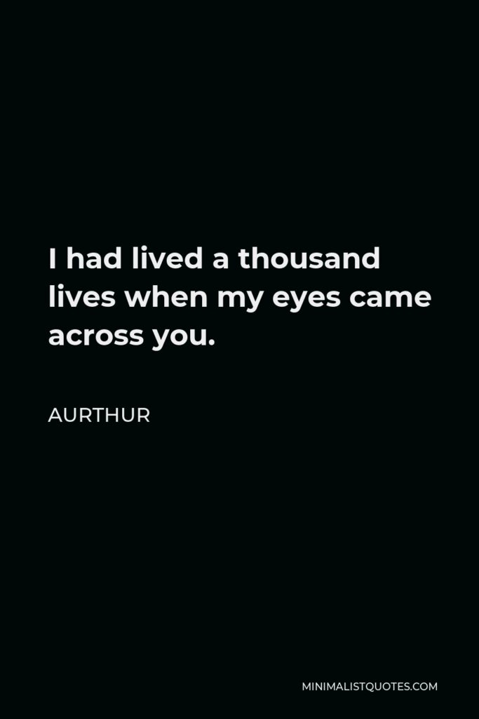 Aurthur Quote - I had lived a thousand lives when my eyes came across you.