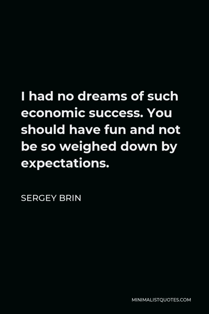 Sergey Brin Quote - I had no dreams of such economic success. You should have fun and not be so weighed down by expectations.