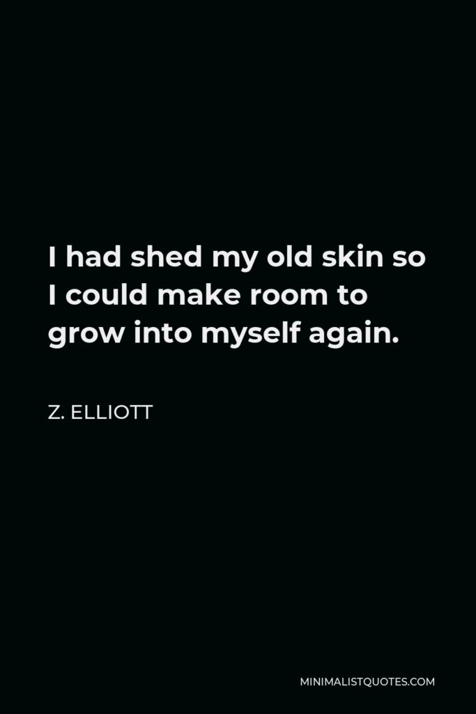 Z. Elliott Quote - I had shed my old skin so I could make room to grow into myself again.