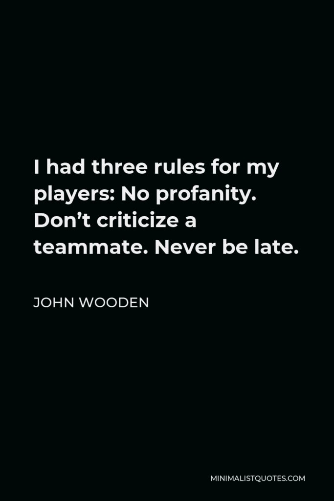 John Wooden Quote - I had three rules for my players: No profanity. Don’t criticize a teammate. Never be late.
