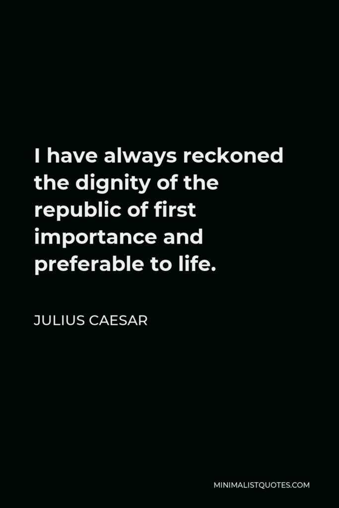 Julius Caesar Quote - I have always reckoned the dignity of the republic of first importance and preferable to life.