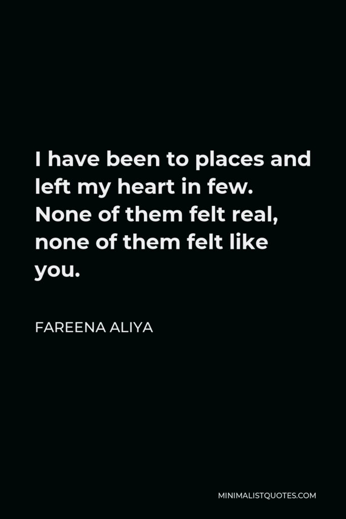Fareena Aliya Quote - I have been to places and left my heart in few. None of them felt real, none of them felt like you.