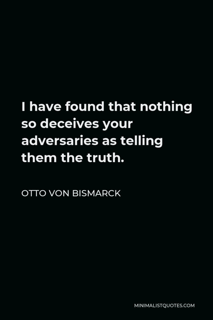 Otto von Bismarck Quote - I have found that nothing so deceives your adversaries as telling them the truth.