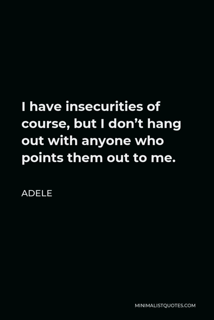 Adele Quote - I have insecurities of course, but I don’t hang out with anyone who points them out to me.