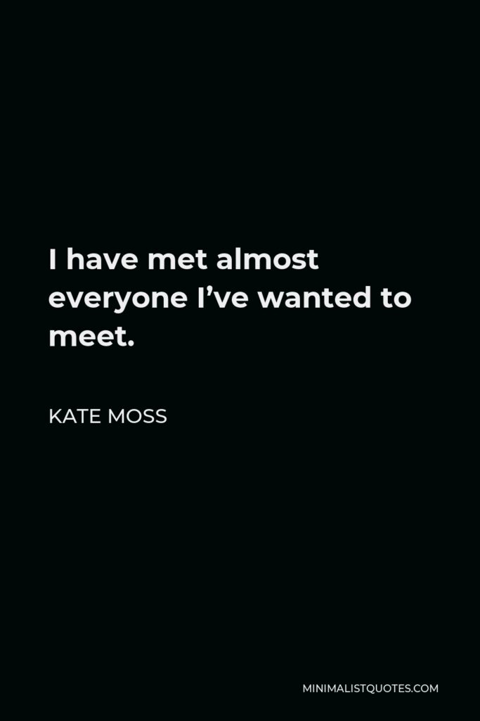 Kate Moss Quote - I have met almost everyone I’ve wanted to meet.