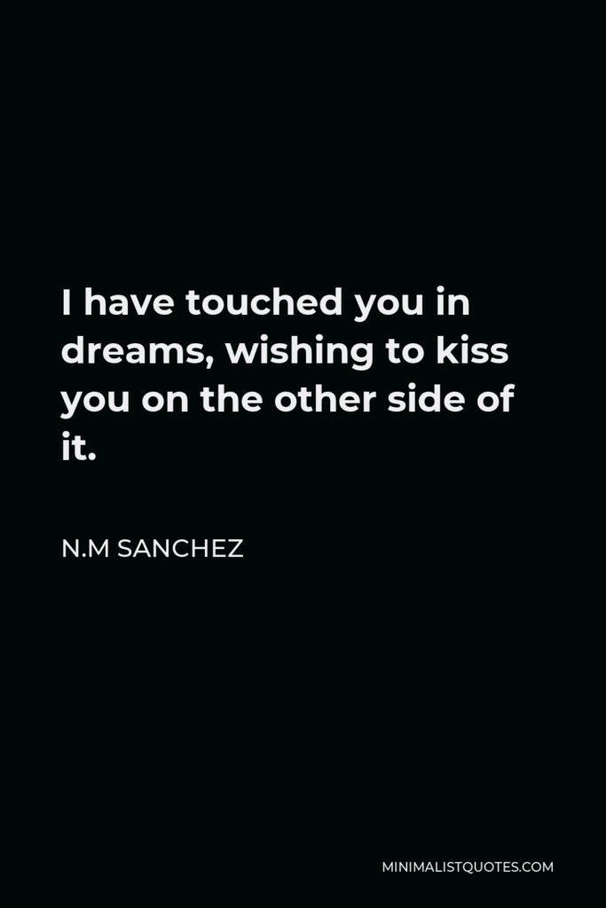 N.M Sanchez Quote - I have touched you in dreams, wishing to kiss you on the other side of it.