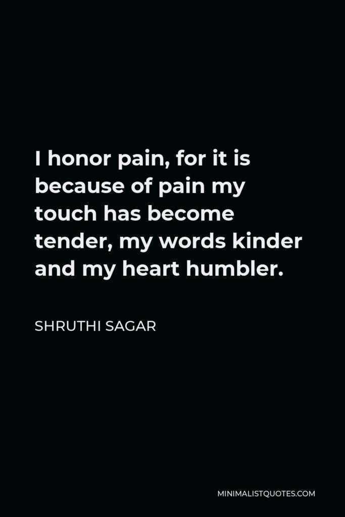 Shruthi Sagar Quote - I honor pain, for it is because of pain my touch has become tender, my words kinder and my heart humbler.