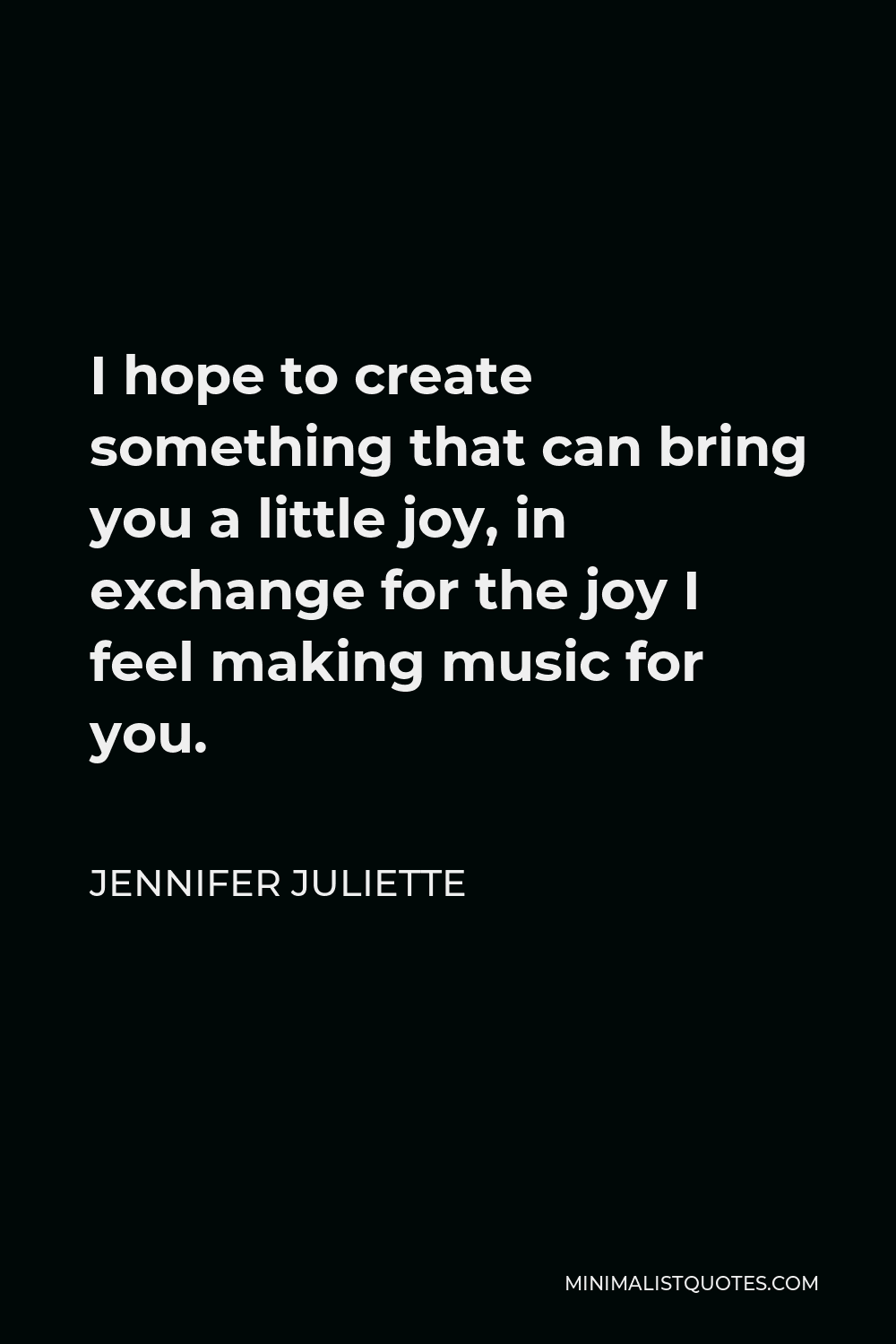 Jennifer Juliette Quote - I hope to create something that can bring you a little joy, in exchange for the joy I feel making music for you.