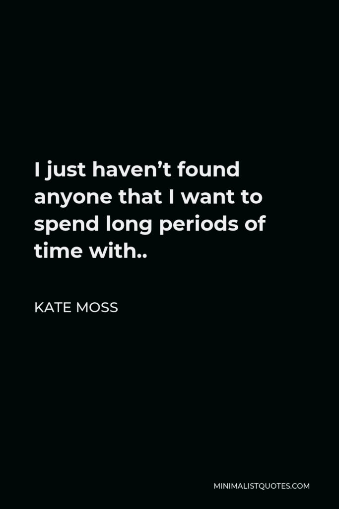 Kate Moss Quote - I just haven’t found anyone that I want to spend long periods of time with..