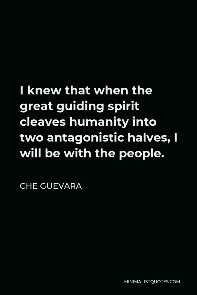 Che Guevara Quote - I knew that when the great guiding spirit cleaves humanity into two antagonistic halves, I will be with the people.