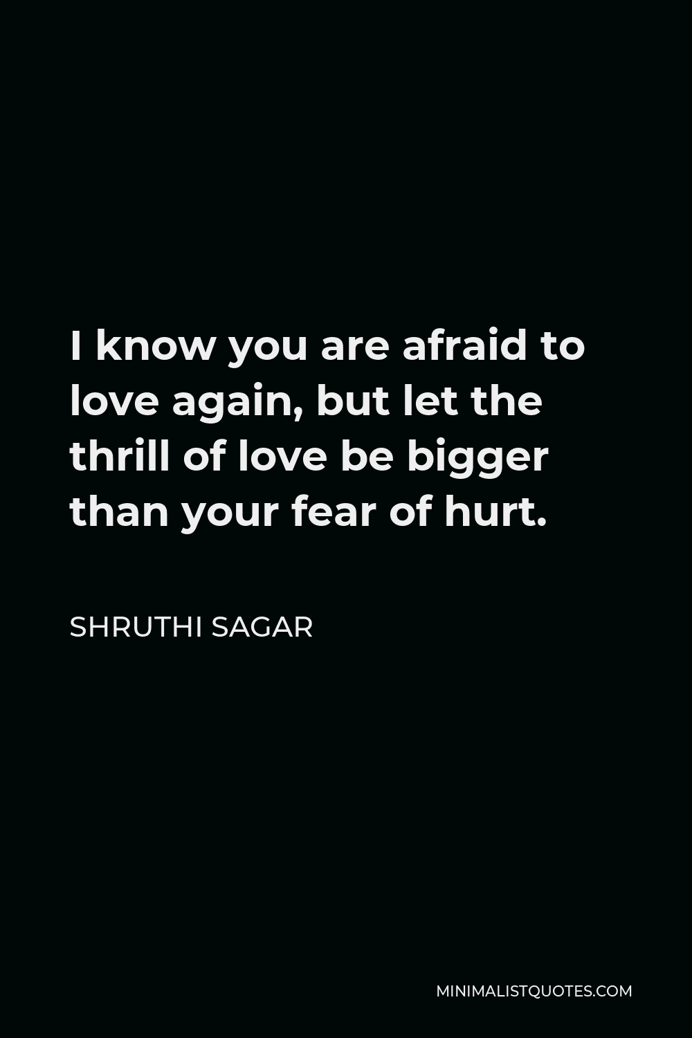 Shruthi Sagar Quote: I know you are afraid to love again, but let the  thrill of love be bigger than your fear of hurt.