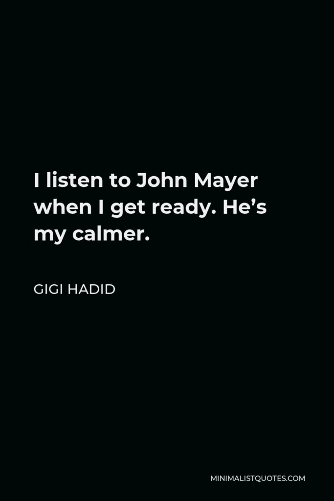 Gigi Hadid Quote - I listen to John Mayer when I get ready. He’s my calmer.