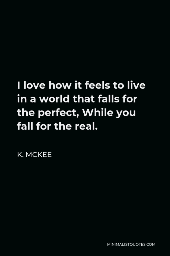 K. Mckee Quote - I love how it feels to live in a world that falls for the perfect, While you fall for the real.