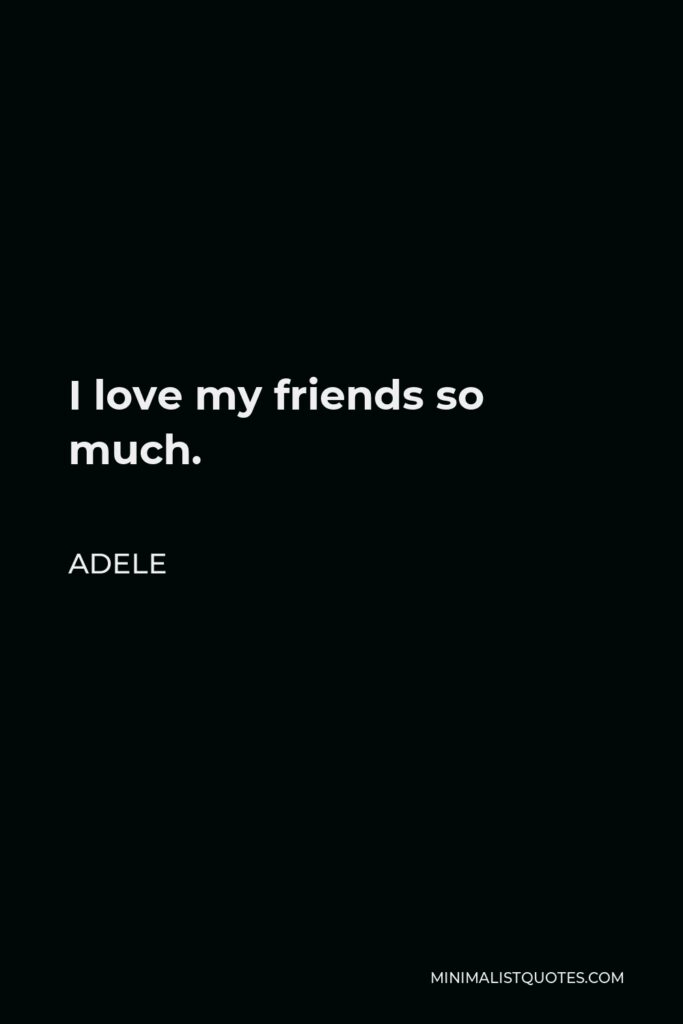 Adele Quote - I love my friends so much.