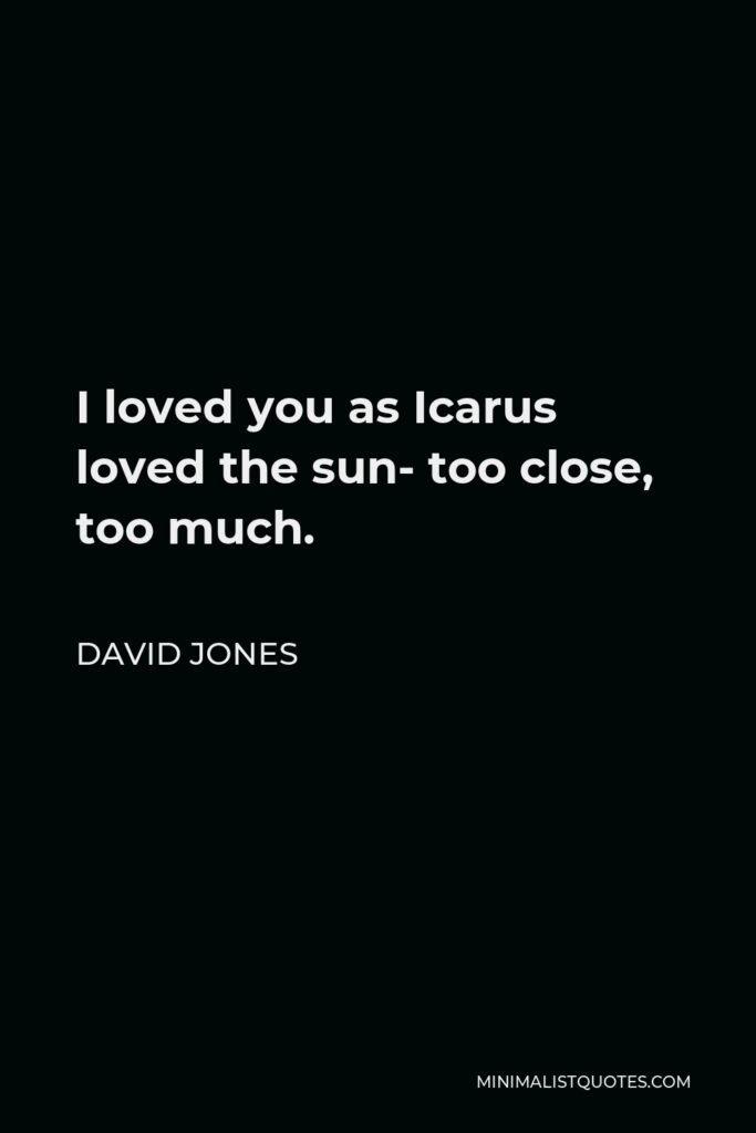 David Jones Quote - I loved you as Icarus loved the sun- too close, too much.