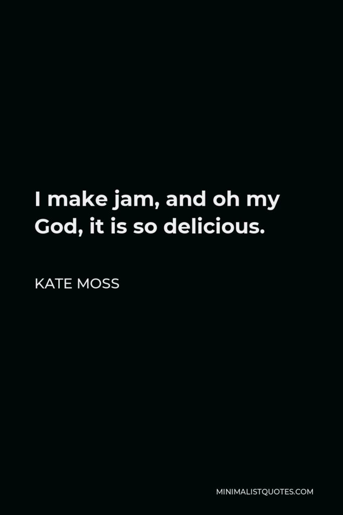 Kate Moss Quote - I make jam, and oh my God, it is so delicious.