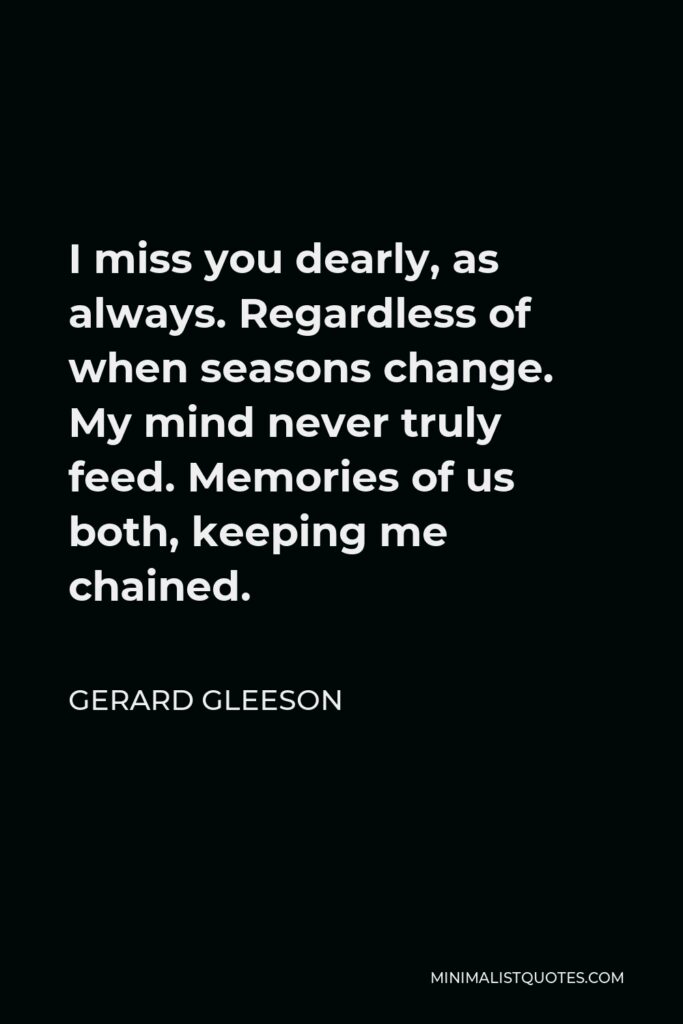 Gerard Gleeson Quote - I miss you dearly, as always. Regardless of when seasons change. My mind never truly feed. Memories of us both, keeping me chained.